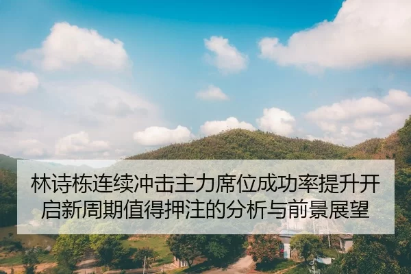 林诗栋连续冲击主力席位成功率提升开启新周期值得押注的分析与前景展望