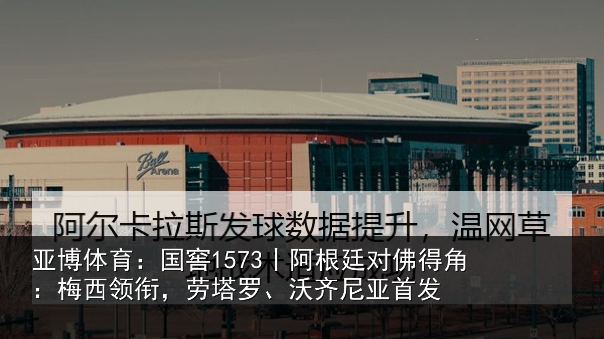 亚博体育:国窖1573丨阿根廷对佛得角:梅西领相关情况首发