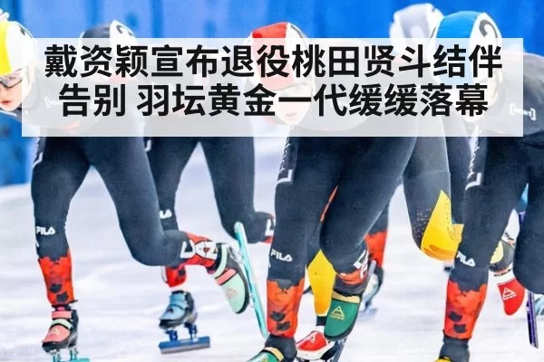 戴资颖宣布退役桃田贤斗结伴告别 羽坛黄金一代缓缓落幕