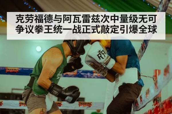 克劳福德与阿瓦雷兹次中量级无可争议拳王统一战正式敲定引爆全球