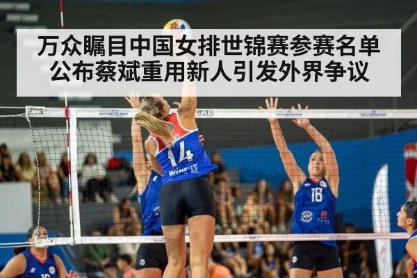 万众瞩目中国女排世锦赛参赛名单公布蔡斌重用新人引发外界争议