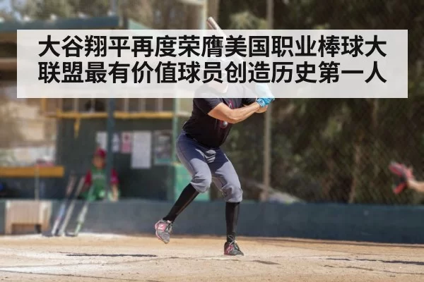 大谷翔平再度荣膺美国职业棒球大联盟最有价值球员创造历史第一人