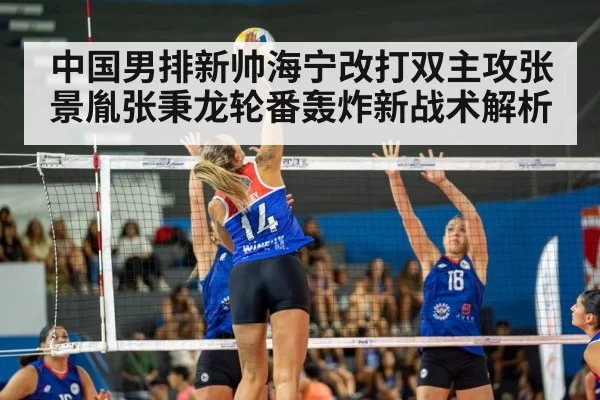 中国男排新帅海宁改打双主攻张景胤张秉龙轮番轰炸新战术解析