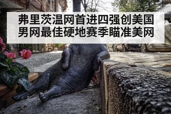 弗里茨温网首进四强创美国男网最佳硬地赛季瞄准美网