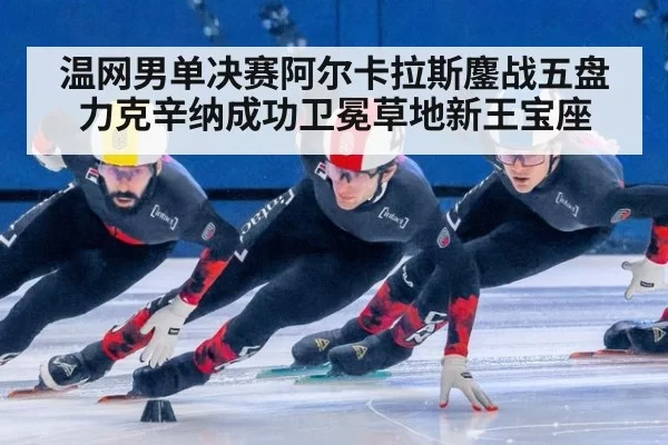 温网男单决赛阿尔卡拉斯鏖战五盘力克辛纳成功卫冕草地新王宝座