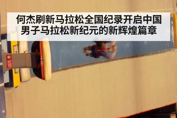 何杰刷新马拉松全国纪录开启中国男子马拉松新纪元的新辉煌篇章