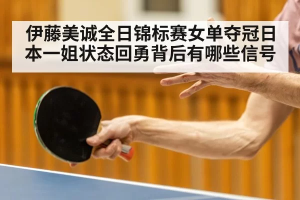 伊藤美诚全日锦标赛女单夺冠日本一姐状态回勇背后有哪些信号