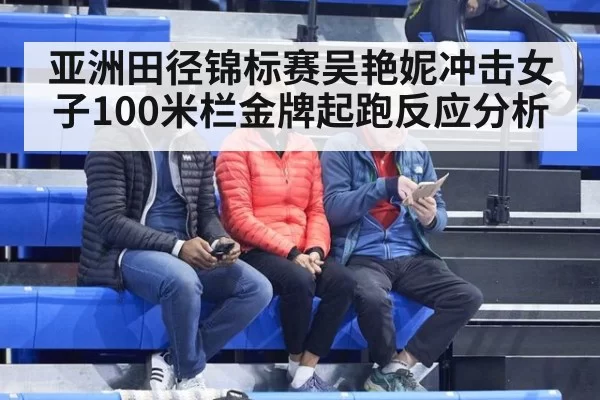 亚洲田径锦标赛吴艳妮冲击女子100米栏金牌起跑反应分析