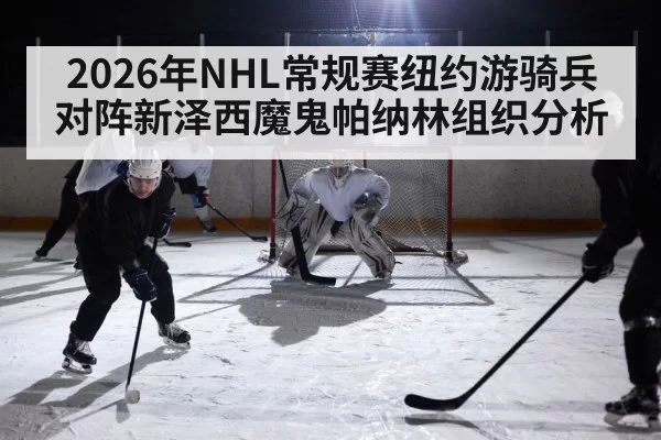 2026年NHL常规赛纽约游骑兵对阵新泽西魔鬼帕纳林组织分析